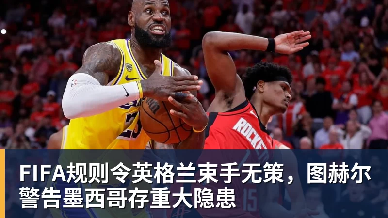 尊龙凯时FIFA规则令英格兰束手无策，图赫尔警告墨西哥存重大隐患